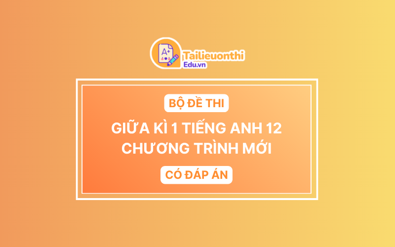 Bộ Đề Thi Giữa Kì 1 Tiếng Anh 12 chương trình mới có đáp án